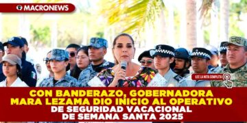 CON BANDERAZO, GOBERNADORA MARA LEZAMA DIO INICIO AL OPERATIVO DE SEGURIDAD VACACIONAL DE SEMANA SANTA 2025