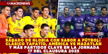 SÁBADO DE GLORIA CON SABOR A FÚTBOL: CLÁSICO TAPATÍO, AMÉRICA VS MAZATLÁN Y MÁS PARTIDOS CLAVE EN LA JORNADA 17 DEL CLAUSURA 2025
