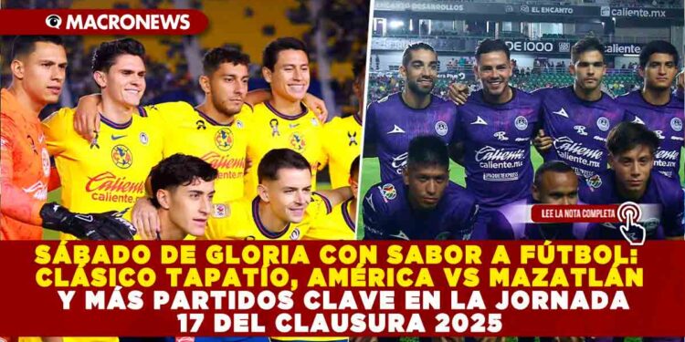 SÁBADO DE GLORIA CON SABOR A FÚTBOL: CLÁSICO TAPATÍO, AMÉRICA VS MAZATLÁN Y MÁS PARTIDOS CLAVE EN LA JORNADA 17 DEL CLAUSURA 2025