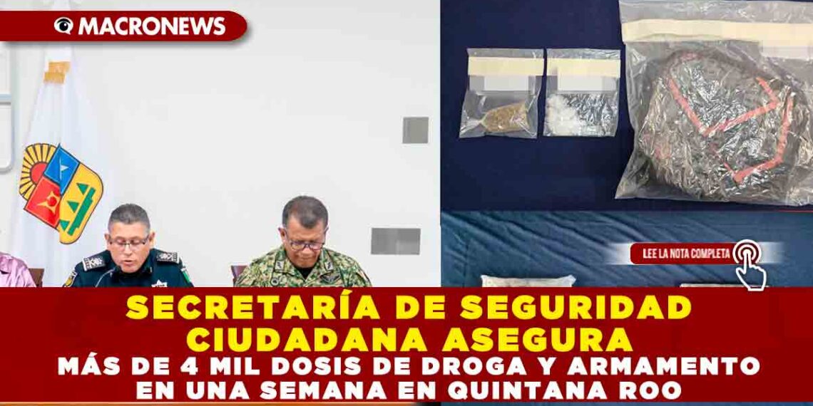 SECRETARÍA DE SEGURIDAD CIUDADANA ASEGURA MÁS DE 4 MIL DOSIS DE DROGA Y ARMAMENTO EN UNA SEMANA EN QUINTANA ROO