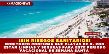¡SIN RIESGOS SANITARIOS! MONITOREO CONFIRMA QUE PLAYAS DE Q. ROO ESTÁN LIMPIAS Y SEGURAS PARA ESTE PERIODO VACACIONAL DE SEMANA SANTA