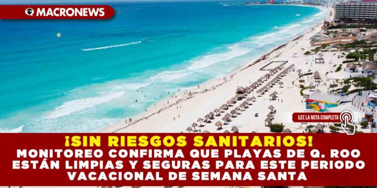 ¡SIN RIESGOS SANITARIOS! MONITOREO CONFIRMA QUE PLAYAS DE Q. ROO ESTÁN LIMPIAS Y SEGURAS PARA ESTE PERIODO VACACIONAL DE SEMANA SANTA