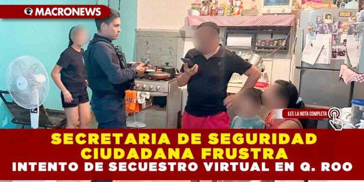 SECRETARIA DE SEGURIDAD CIUDADANA FRUSTRA INTENTO DE SECUESTRO VIRTUAL EN QUINTANA ROO