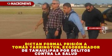 DICTAN FORMAL PRISIÓN A TOMÁS YARRINGTON, EXGOBERNADOR DE TAMAULIPAS POR DELITOS CONTRA LA SALUD