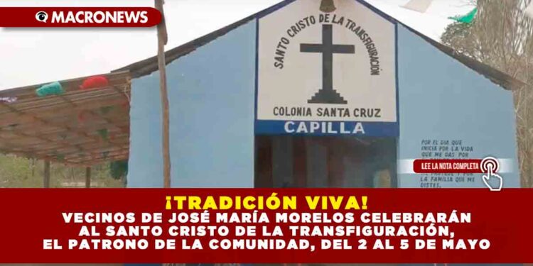 ¡TRADICIÓN VIVA! VECINOS DE JOSÉ MARÍA MORELOS CELEBRARÁN AL SANTO CRISTO DE LA TRANSFIGURACIÓN, EL PATRONO DE LA COMUNIDAD, DEL 2 AL 5 DE MAYO