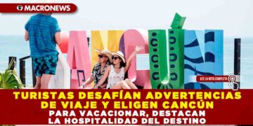 TURISTAS DESAFÍAN ADVERTENCIAS DE VIAJE Y ELIGEN CANCÚN PARA VACACIONAR, DESTACAN LA HOSPITALIDAD DEL DESTINO