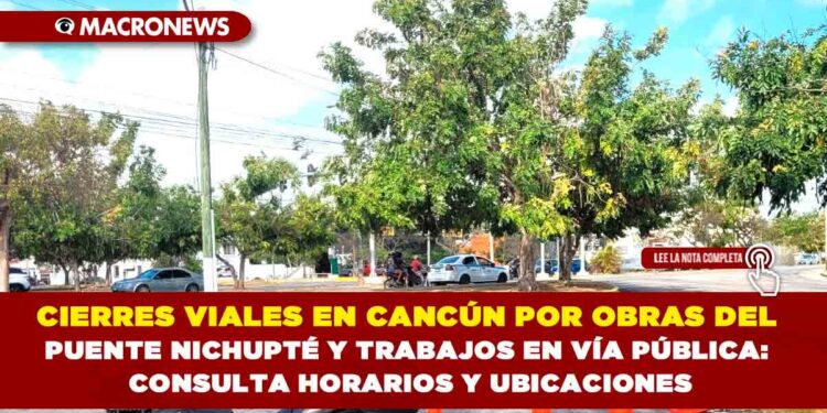 CIERRES VIALES EN CANCÚN POR OBRAS DEL PUENTE NICHUPTÉ Y TRABAJOS EN VÍA PÚBLICA: CONSULTA HORARIOS Y UBICACIONES