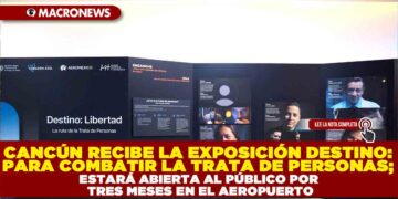 CANCÚN RECIBE LA EXPOSICIÓN DESTINO: PARA COMBATIR LA TRATA DE PERSONAS; ESTARÁ ABIERTA AL PÚBLICO POR TRES MESES EN EL AEROPUERTO