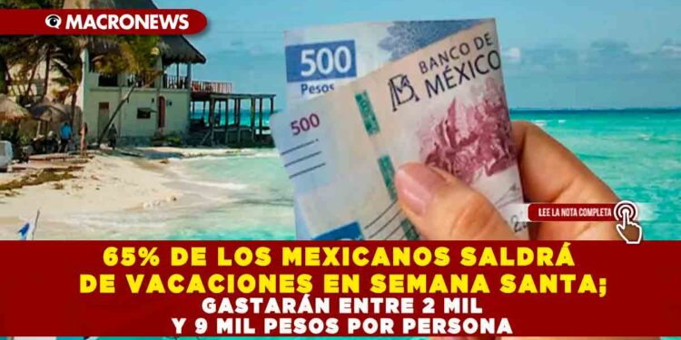65% DE LOS MEXICANOS SALDRÁ DE VACACIONES EN SEMANA SANTA; GASTARÁN ENTRE 2 MIL Y 9 MIL PESOS POR PERSONA