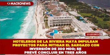 HOTELEROS DE LA RIVIERA MAYA IMPULSAN PROYECTOS PARA MITIGAR EL SARGAZO CON INVERSIÓN DE 300 MDD; SE PREVÉ CONCLUIR EN TRES AÑOS