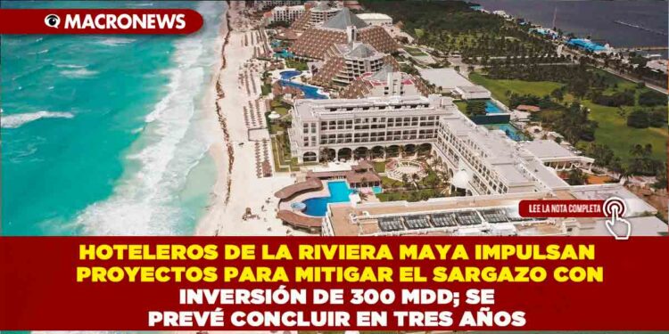 HOTELEROS DE LA RIVIERA MAYA IMPULSAN PROYECTOS PARA MITIGAR EL SARGAZO CON INVERSIÓN DE 300 MDD; SE PREVÉ CONCLUIR EN TRES AÑOS