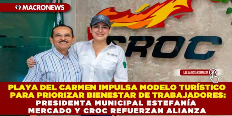 PLAYA DEL CARMEN IMPULSA MODELO TURÍSTICO PARA PRIORIZAR BIENESTAR DE TRABAJADORES:PRESIDENTA MUNICIPAL ESTEFANÍA MERCADO Y CROC REFUERZAN ALIANZA