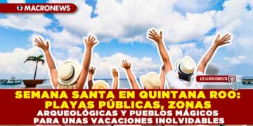 SEMANA SANTA EN QUINTANA ROO: PLAYAS PÚBLICAS, ZONAS ARQUEOLÓGICAS Y PUEBLOS MÁGICOS PARA UNAS VACACIONES INOLVIDABLES