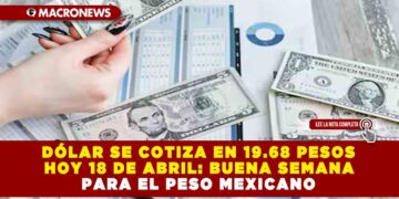 DÓLAR SE COTIZA EN 19.68 PESOS HOY 18 DE ABRIL: BUENA SEMANA PARA EL PESO MEXICANO