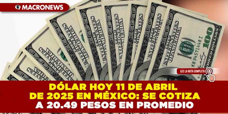 DÓLAR HOY 11 DE ABRIL DE 2025 EN MÉXICO: SE COTIZA A 20.49 PESOS EN PROMEDIO