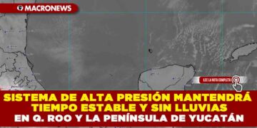 SISTEMA DE ALTA PRESIÓN MANTENDRÁ TIEMPO ESTABLE Y SIN LLUVIAS EN QUINTANA ROO Y LA PENÍNSULA DE YUCATÁN