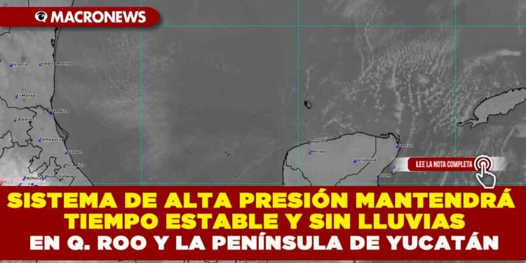 SISTEMA DE ALTA PRESIÓN MANTENDRÁ TIEMPO ESTABLE Y SIN LLUVIAS EN QUINTANA ROO Y LA PENÍNSULA DE YUCATÁN