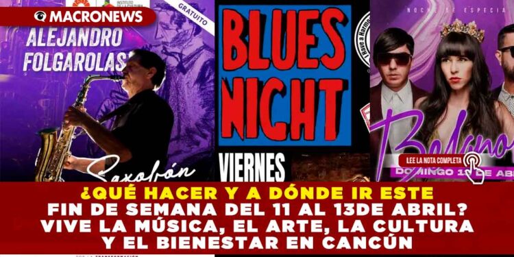 ¿QUÉ HACER Y A DÓNDE IR ESTE FIN DE SEMANA DEL 11 AL 13DE ABRIL? VIVE LA MÚSICA, EL ARTE, LA CULTURA Y EL BIENESTAR EN CANCÚN