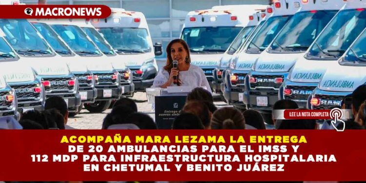ACOMPAÑA MARA LEZAMA LA ENTREGA DE 20 AMBULANCIAS PARA EL IMSS Y 112 MDP PARA INFRAESTRUCTURA HOSPITALARIA EN CHETUMAL Y BENITO JUÁREZ