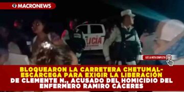 BLOQUEARON LA CARRETERA CHETUMAL-ESCÁRCEGA PARA EXIGIR LA LIBERACIÓN DE CLEMENTE N., ACUSADO DEL HOMICIDIO DEL ENFERMERO RAMIRO CÁCERES