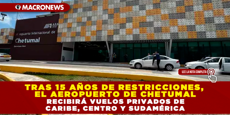 TRAS 15 AÑOS DE RESTRICCIONES, EL AEROPUERTO DE CHETUMAL RECIBIRÁ VUELOS PRIVADOS DEL CARIBE, CENTRO Y SUDAMÉRICA