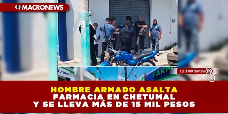 HOMBRE ARMADO ASALTA FARMACIA EN CHETUMAL Y SE LLEVA MÁS DE 15 MIL PESOS