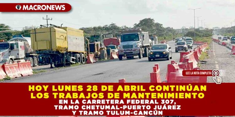 HOY LUNES 28 DE ABRIL CONTINÚAN LOS TRABAJOS DE MANTENIMIENTO EN LA CARRETERA FEDERAL 307, TRAMO CHETUMAL-PUERTO JUÁREZ Y TRAMO TULUM-CANCÚN