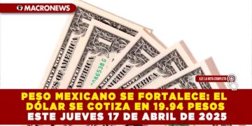 PESO MEXICANO SE FORTALECE: EL DÓLAR SE COTIZA EN 19.94 PESOS ESTE JUEVES 17 DE ABRIL DE 2025