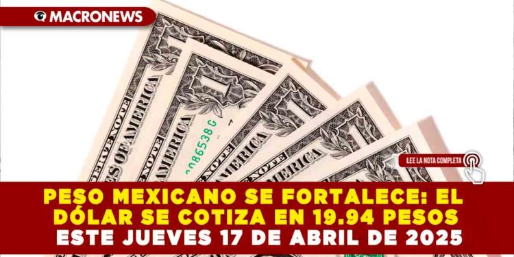 PESO MEXICANO SE FORTALECE: EL DÓLAR SE COTIZA EN 19.94 PESOS ESTE JUEVES 17 DE ABRIL DE 2025