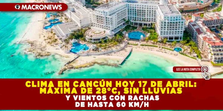 CLIMA EN CANCÚN HOY 17 DE ABRIL: MÁXIMA DE 28°C, SIN LLUVIAS Y VIENTOS CON RACHAS DE HASTA 60 KM/H