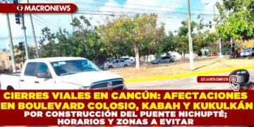 CIERRES VIALES EN CANCÚN: AFECTACIONES EN BOULEVARD COLOSIO, KABAH Y KUKULKÁN POR CONSTRUCCIÓN DEL PUENTE NICHUPTÉ; HORARIOS Y ZONAS A EVITAR
