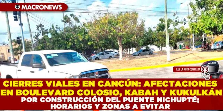 CIERRES VIALES EN CANCÚN: AFECTACIONES EN BOULEVARD COLOSIO, KABAH Y KUKULKÁN POR CONSTRUCCIÓN DEL PUENTE NICHUPTÉ; HORARIOS Y ZONAS A EVITAR