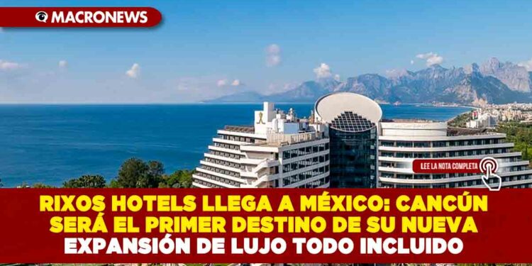 RIXOS HOTELS LLEGA A MÉXICO: CANCÚN SERÁ EL PRIMER DESTINO DE SU NUEVA EXPANSIÓN DE LUJO TODO INCLUIDO