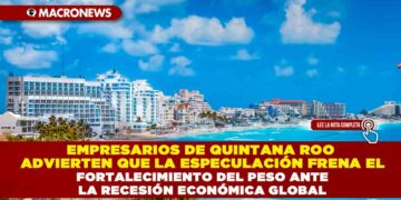EMPRESARIOS DE QUINTANA ROO ADVIERTEN QUE LA ESPECULACIÓN FRENA EL FORTALECIMIENTO DEL PESO ANTE LA RECESIÓN ECONÓMICA GLOBAL