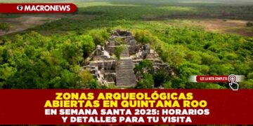 ZONAS ARQUEOLÓGICAS ABIERTAS EN QUINTANA ROO EN SEMANA SANTA 2025: HORARIOS Y DETALLES PARA TU VISITA
