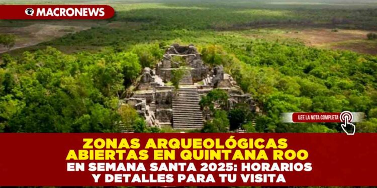 ZONAS ARQUEOLÓGICAS ABIERTAS EN QUINTANA ROO EN SEMANA SANTA 2025: HORARIOS Y DETALLES PARA TU VISITA
