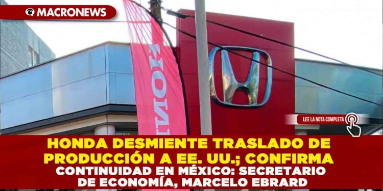 HONDA DESMIENTE TRASLADO DE PRODUCCIÓN A EE. UU.; CONFIRMA CONTINUIDAD EN MÉXICO: SECRETARIO DE ECONOMÍA, MARCELO EBRARD