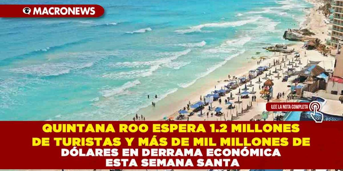 QUINTANA ROO ESPERA 1.2 MILLONES DE TURISTAS Y MÁS DE MIL MILLONES DE DÓLARES EN DERRAMA ECONÓMICA ESTA SEMANA SANTA