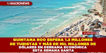 QUINTANA ROO ESPERA 1.2 MILLONES DE TURISTAS Y MÁS DE MIL MILLONES DE DÓLARES EN DERRAMA ECONÓMICA ESTA SEMANA SANTA