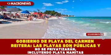 GOBIERNO DE PLAYA DEL CARMEN REITERA: LAS PLAYAS SON PÚBLICAS Y NO SE PRIVATIZARÁN, INCLUYENDO PLAYA MAMITAS