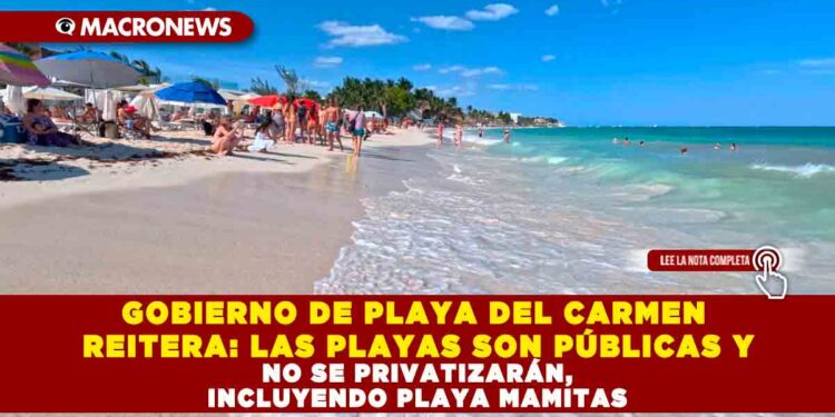GOBIERNO DE PLAYA DEL CARMEN REITERA: LAS PLAYAS SON PÚBLICAS Y NO SE PRIVATIZARÁN, INCLUYENDO PLAYA MAMITAS