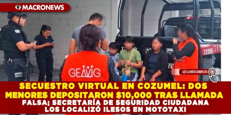 SECUESTRO VIRTUAL EN COZUMEL: DOS MENORES DEPOSITARON $10,000 TRAS LLAMADA FALSA; SECRETARÍA DE SEGURIDAD CIUDADANA LOS LOCALIZÓ ILESOS EN MOTOTAXI