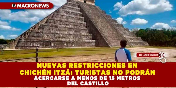 NUEVAS RESTRICCIONES EN CHICHÉN ITZÁ: TURISTAS NO PODRÁN ACERCARSE A MENOS DE 15 METROS DEL CASTILLO