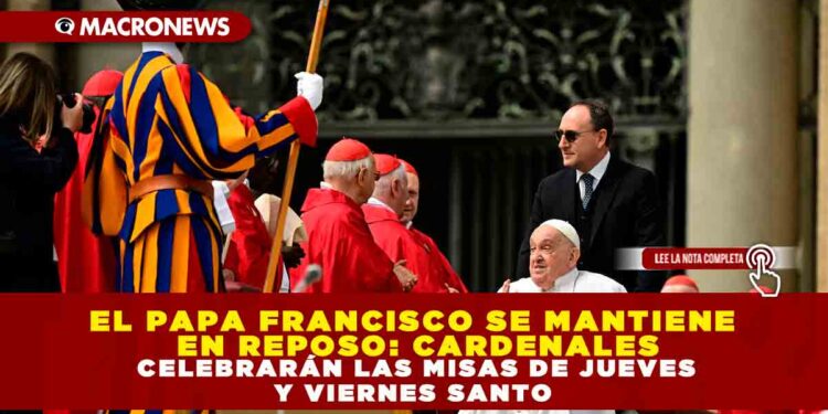EL PAPA FRANCISCO SE MANTIENE EN REPOSO: CARDENALES CELEBRARÁN LAS MISAS DE JUEVES Y VIERNES SANTO