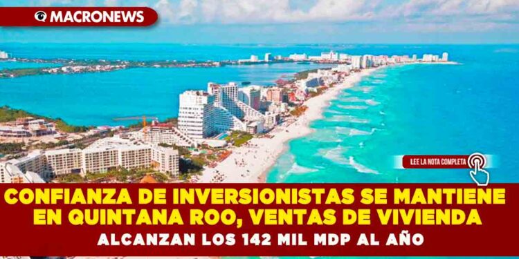 CONFIANZA DE INVERSIONISTAS SE MANTIENE EN QUINTANA ROO, VENTAS DE VIVIENDA ALCANZAN LOS 142 MIL MDP AL AÑO