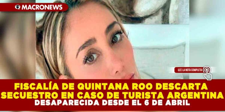 FISCALÍA DE QUINTANA ROO DESCARTA SECUESTRO EN CASO DE TURISTA ARGENTINA DESAPARECIDA DESDE EL 6 DE ABRIL