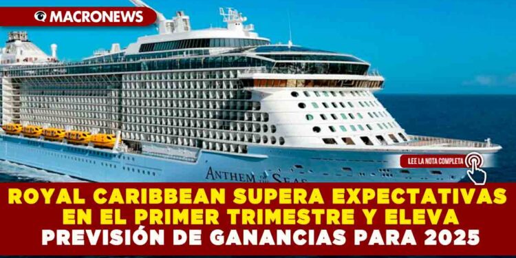 ROYAL CARIBBEAN SUPERA EXPECTATIVAS EN EL PRIMER TRIMESTRE Y ELEVA PREVISIÓN DE GANANCIAS PARA 2025