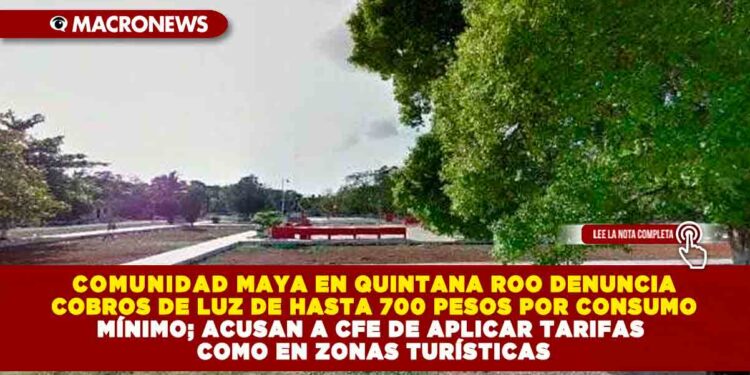 COMUNIDAD MAYA EN QUINTANA ROO DENUNCIA COBROS DE LUZ DE HASTA 700 PESOS POR CONSUMO MÍNIMO; ACUSAN A CFE DE APLICAR TARIFAS COMO EN ZONAS TURÍSTICAS