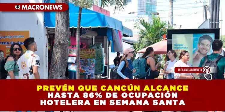 PREVÉN QUE CANCÚN ALCANCE HASTA 86% DE OCUPACIÓN HOTELERA EN SEMANA SANTA