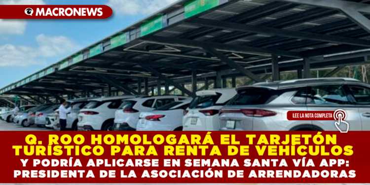 QUINTANA ROO HOMOLOGARÁ EL TARJETÓN TURÍSTICO PARA RENTA DE VEHÍCULOS Y PODRÍA APLICARSE EN SEMANA SANTA VÍA APP: PRESIDENTA DE LA ASOCIACIÓN DE ARRENDADORAS